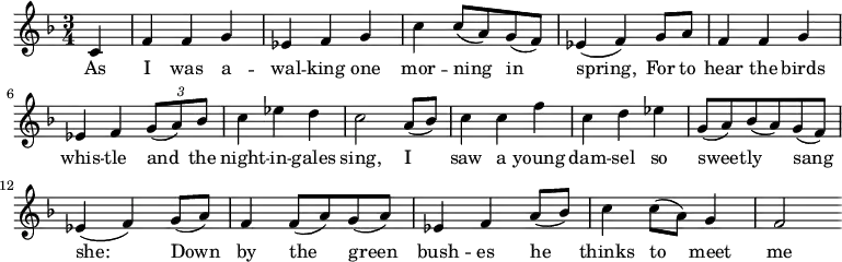 \relative c'{ \time 3/4 \key f\major \set Score.tempoHideNote=##t \tempo 4=206\partial 4 c4 f4 f4 g4 es4 f4 g4 c4 c8 (a8) g8 (f8) es4 (f4) g8 a8 f4 f4 g4 es4 f4 \tuplet 3/2 {g8 (a8) bes8} c4 es4 d4 c2 a8 (bes8) c4 c4 f4 c4 d4 es4 g,8 (a8) bes8 (a8) g8 (f8) es4 (f4) g8 (a8) f4 f8 (a8) g8 (a8) es4 f4 a8 (bes8) c4 c8 (a8) g4 f2}
\addlyrics { As I was a -- wal -- king one mor -- ning__ in__ spring,_ For to hear the birds whis -- tle and_ the night -- in -- gales sing, I__ saw a young dam -- sel so sweet -- ly sang_ she:__ Down_ by the___ green___ bush -- es he___ thinks to___ meet me}
